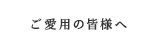 ご愛用の皆様へ