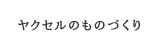 ヤクセルのものづくり