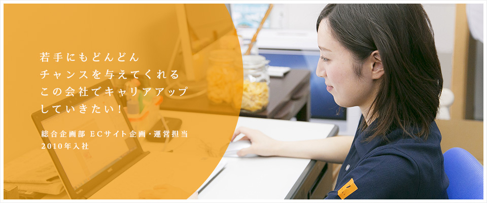 若手にもどんどんチャンスを与えてくれるこの会社でキャリアアップしていきたい!/総合企画部ECサイト企画・運営担当(2010年入社)