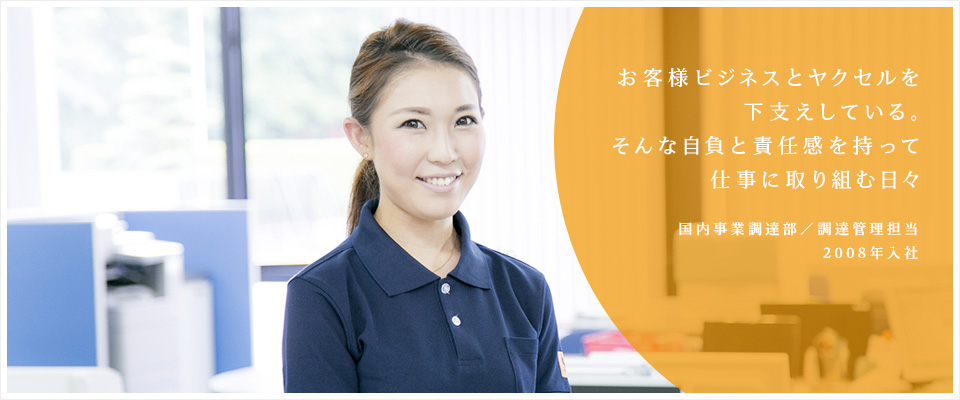 お客様ビジネスとヤクセルを下支えしている。そんな自負と責任感を持って仕事に取り組む日々。/国内部調達課 調達管理担当(2008年入社)